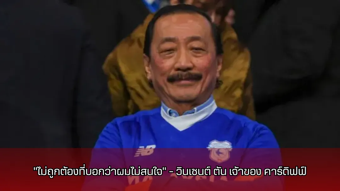 “ไม่ถูกต้องที่บอกว่าผมไม่สนใจ” – วินเซนต์ ตัน เจ้าของ คาร์ดิฟฟ์